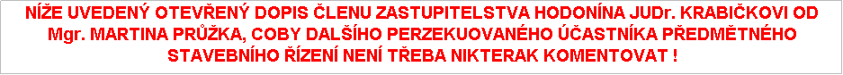 Textov pole: N͎E UVEDEN OTEVEN DOPIS LENU ZASTUPITELSTVA HODONNA JUDr. KRABIKOVI OD Mgr. MARTINA PRَKA, COBY DALHO PERZEKUOVANHO ASTNKA PEDMTNHO STAVEBNHO ZEN NEN TEBA NIKTERAK KOMENTOVAT !