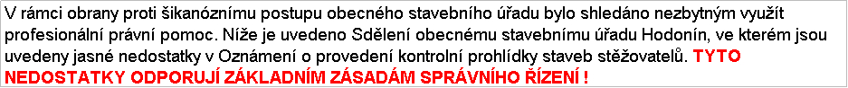 Textov pole: V rmci obrany proti ikanznmu postupu obecnho stavebnho adu bylo shledno nezbytnm vyut profesionln prvn pomoc. Ne je uvedeno Sdlen obecnmu stavebnmu adu Hodonn, ve kterm jsou uvedeny jasn nedostatky v Oznmen o proveden kontroln prohldky staveb stovatel. TYTO NEDOSTATKY ODPORUJ ZKLADNM ZSADM SPRVNHO ZEN !
